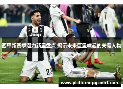 西甲新赛季潜力新星盘点 揭示未来巨星崛起的关键人物 西甲新赛季潜力新星盘点 揭示未来巨星崛起的关键人物