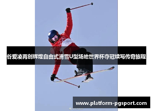 谷爱凌再创辉煌自由式滑雪U型场地世界杯夺冠续写传奇旅程 谷爱凌再创辉煌自由式滑雪U型场地世界杯夺冠续写传奇旅程