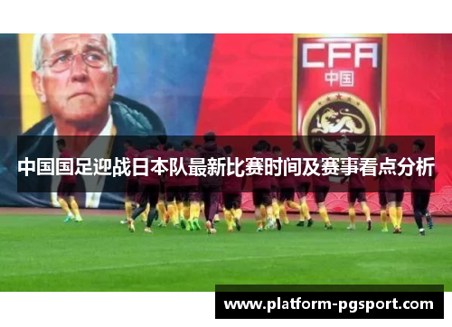 中国国足迎战日本队最新比赛时间及赛事看点分析 中国国足迎战日本队最新比赛时间及赛事看点分析