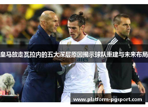 皇马放走瓦拉内的五大深层原因揭示球队重建与未来布局 皇马放走瓦拉内的五大深层原因揭示球队重建与未来布局