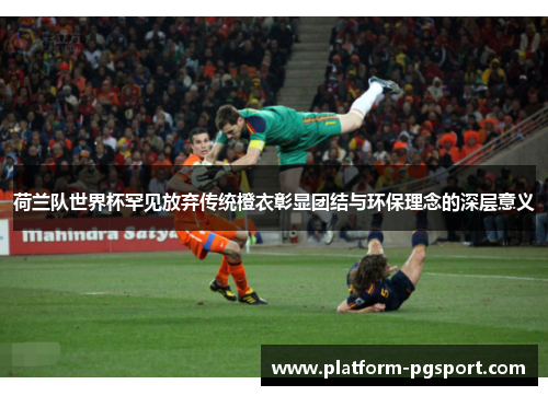 荷兰队世界杯罕见放弃传统橙衣彰显团结与环保理念的深层意义 荷兰队世界杯罕见放弃传统橙衣彰显团结与环保理念的深层意义