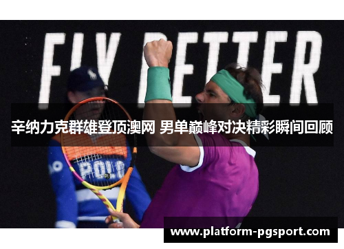 辛纳力克群雄登顶澳网 男单巅峰对决精彩瞬间回顾