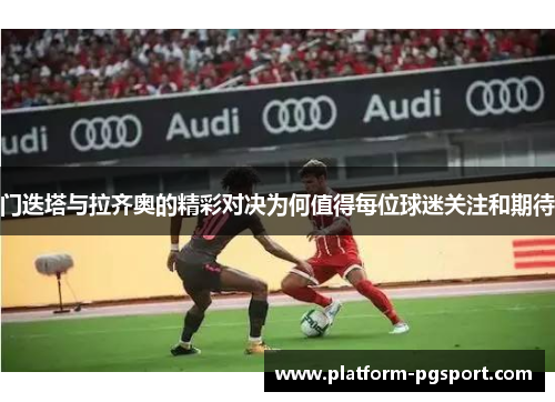 门迭塔与拉齐奥的精彩对决为何值得每位球迷关注和期待 门迭塔与拉齐奥的精彩对决为何值得每位球迷关注和期待
