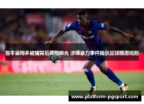 鲁本塞梅多被捕背后真相曝光 涉嫌暴力事件揭示足球圈潜规则