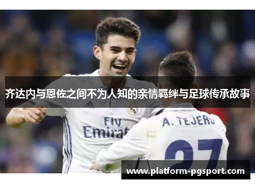 齐达内与恩佐之间不为人知的亲情羁绊与足球传承故事
