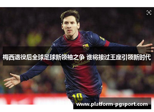 梅西退役后全球足球新领袖之争 谁将接过王座引领新时代